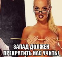  запад должен прекратить нас учить!