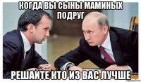 когда вы сыны маминых подруг решайте кто из вас лучше