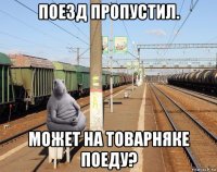 поезд пропустил. может на товарняке поеду?