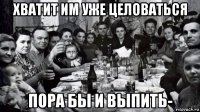 хватит им уже целоваться пора бы и выпить-