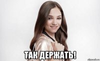  так держать!