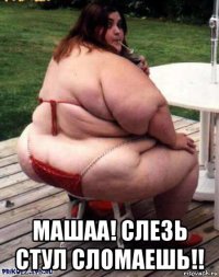  машаа! слезь стул сломаешь!!
