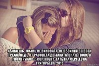  а, знаешь, жизнь не виновата, не обвиняй во всех грехах. ведь от рассвета до заката, она в твоих, в твоих руках! © copyright: татьяна сергеевна григорьева, 2015