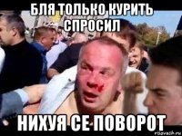 бля только курить спросил нихуя се поворот