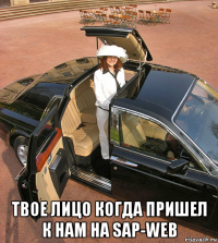  твое лицо когда пришел к нам на sap-web
