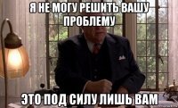 я не могу решить вашу проблему это под силу лишь вам