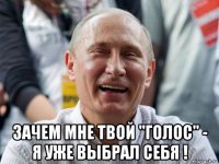  зачем мне твой "голос" - я уже выбрал себя !