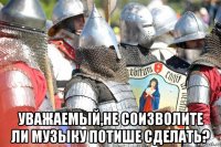  уважаемый,не соизволите ли музыку потише сделать?