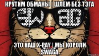крутим обманы | шлём без тэга это наш x-pay | мы короли swagа