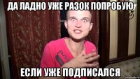 да ладно уже разок попробую если уже подписался