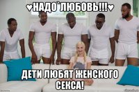 ♥надо`любовь!!!♥ дети любят женского секса!