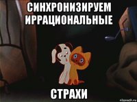 синхронизируем иррациональные страхи