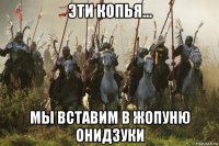эти копья... мы вставим в жопуню онидзуки