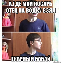 а где мой косарь отец на водку взял екарный бабай