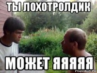 ты лохотролдик может яяяяя