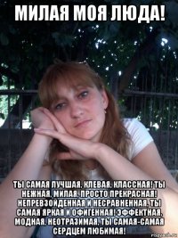 милая моя люда! ты самая лучшая, клевая, классная! ты нежная, милая, просто прекрасная! непревзойденная и несравненная, ты самая яркая и офигенная! эффектная, модная, неотразимая, ты самая-самая сердцем любимая!