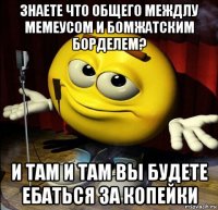 знаете что общего междлу мемеусом и бомжатским борделем? и там и там вы будете ебаться за копейки