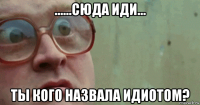 ......сюда иди... ты кого назвала идиотом?