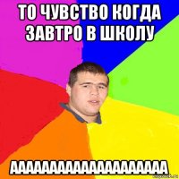 то чувство когда завтро в школу аааааааааааааааааааа