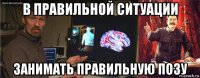 в правильной ситуации занимать правильную позу