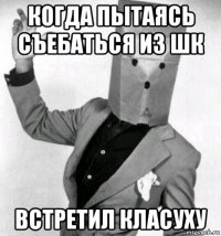 когда пытаясь съебаться из шк встретил класуху