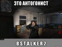 это антогонист в s.t.a.l.k.e.r 2