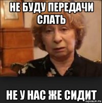 не буду передачи слать не у нас же сидит