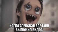  когда алексвэн всё таки выложил видос