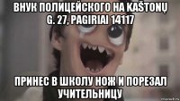 внук полицейского на kaštonų g. 27, pagiriai 14117 принес в школу нож и порезал учительницу