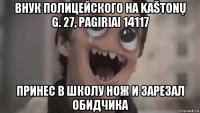 внук полицейского на kaštonų g. 27, pagiriai 14117 принес в школу нож и зарезал обидчика