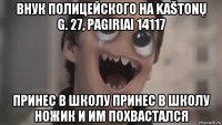 внук полицейского на kaštonų g. 27, pagiriai 14117 принес в школу принес в школу ножик и им похвастался