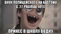 внук полицейского на kaštonų g. 27, pagiriai 14117 принес в школу водку