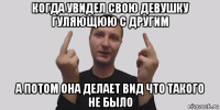 когда увидел свою девушку гуляющюю с другим а потом она делает вид что такого не было