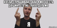 когда спрашивают как я могу есть дошик, это же такое дерьмо я