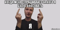 когда меня спрашивают за кого я буду голосовать я