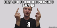 когда просят меня включить блэк бакарди я
