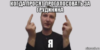 когда просят проголосовать за грудинина я