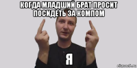 когда младший брат просит посидеть за компом я