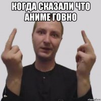 когда сказали что аниме говно 