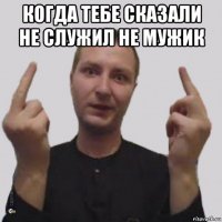 когда тебе сказали не служил не мужик 