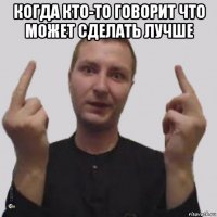 когда кто-то говорит что может сделать лучше 