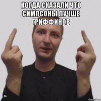 когда сказали что симпсоны лучше гриффинов 