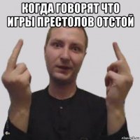когда говорят что игры престолов отстой 