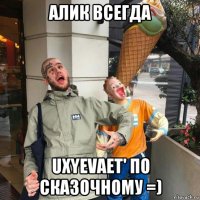 алик всегда uxyevает' по сказочному =)