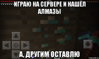 играю на сервере и нашёл алмазы а, другим оставлю