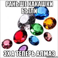 раньше какашки были эх а теперь алмаз