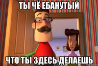 ты чё ебанутый что ты здесь делаешь