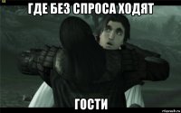 где без спроса ходят гости