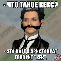 - что такое кекс? - это когда аристократ говорит "кек".