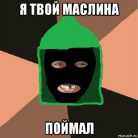 я твой маслина поймал